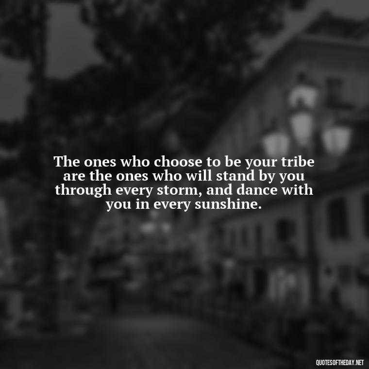 The ones who choose to be your tribe are the ones who will stand by you through every storm, and dance with you in every sunshine. - Chosen Family Quotes Short