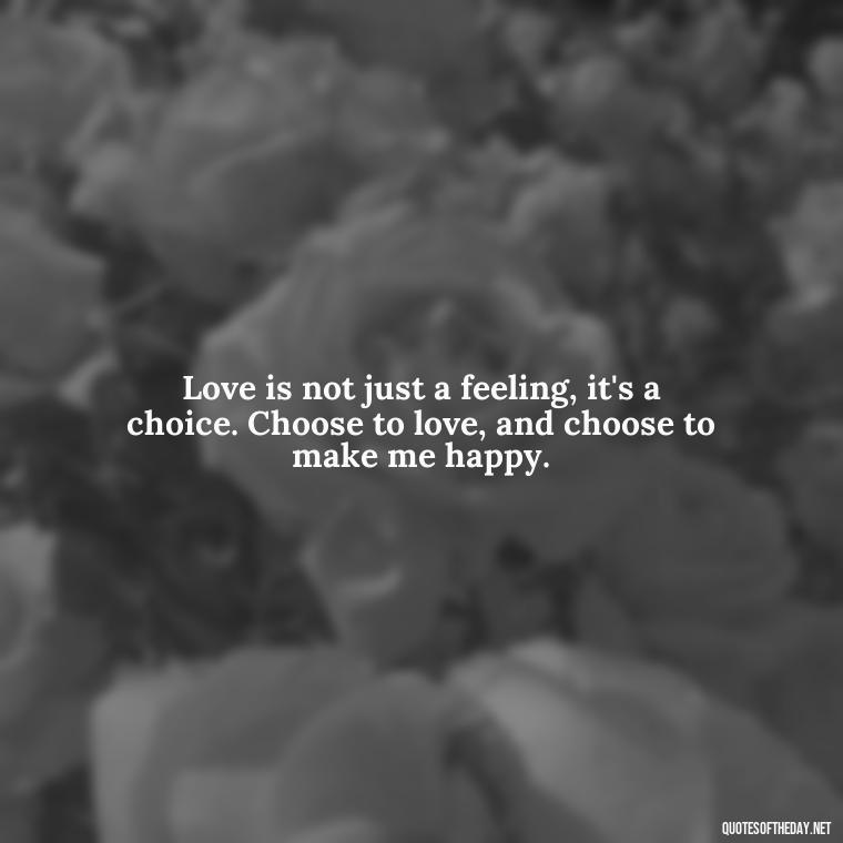 Love is not just a feeling, it's a choice. Choose to love, and choose to make me happy. - Love Quotes And Pics For Him