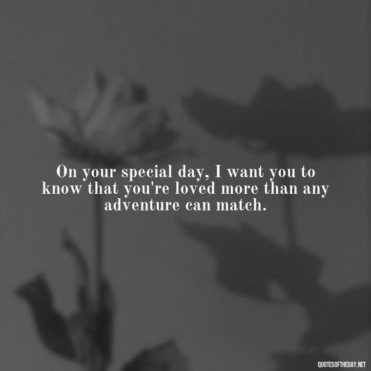 On your special day, I want you to know that you're loved more than any adventure can match. - Happy Birthday To My Love Quotes