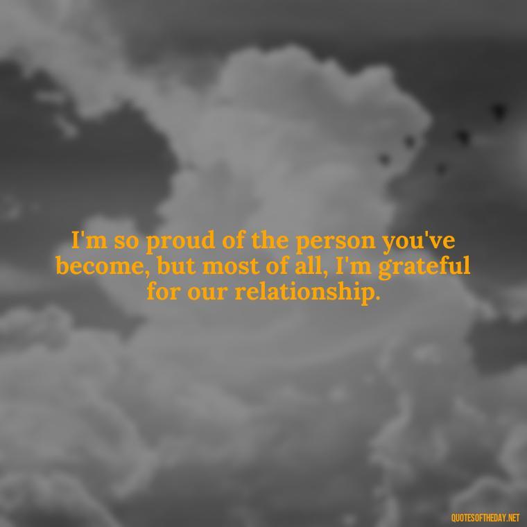 I'm so proud of the person you've become, but most of all, I'm grateful for our relationship. - Love Quotes From Mother To Son