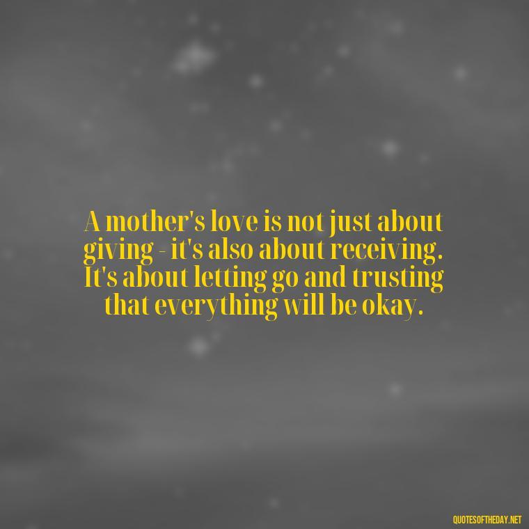 A mother's love is not just about giving - it's also about receiving. It's about letting go and trusting that everything will be okay. - A Mother'S Love Quote