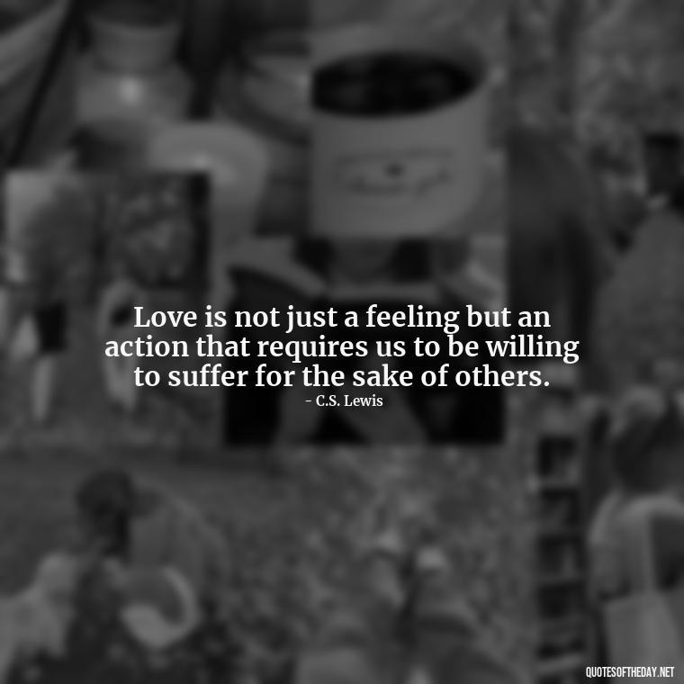 Love is not just a feeling but an action that requires us to be willing to suffer for the sake of others. - Cs Lewis Quotes Love