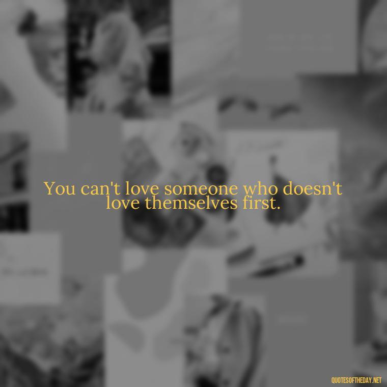 You can't love someone who doesn't love themselves first. - Mistaken Love Quotes