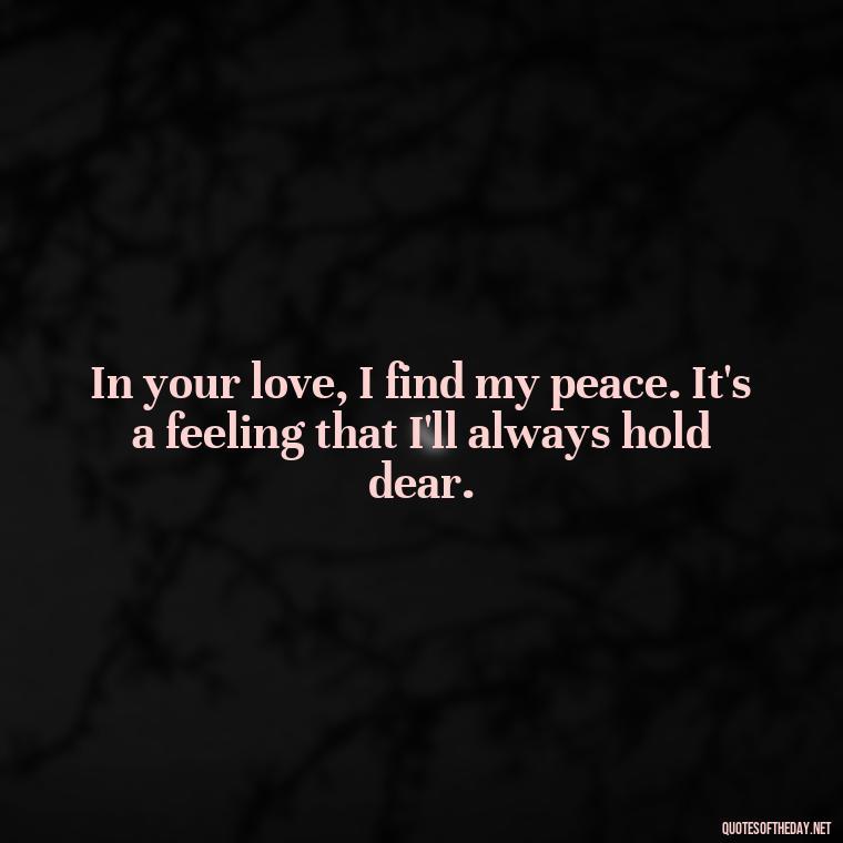 In your love, I find my peace. It's a feeling that I'll always hold dear. - Being In Love With You Quotes