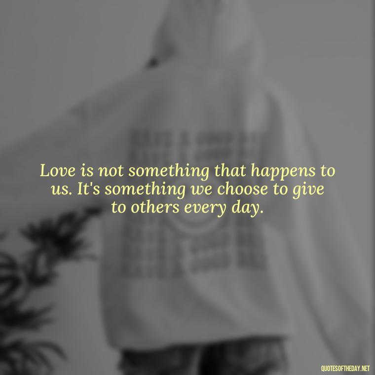 Love is not something that happens to us. It's something we choose to give to others every day. - Pain Love Regret Quotes