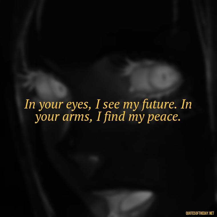 In your eyes, I see my future. In your arms, I find my peace. - Love Passion Quotes For Him