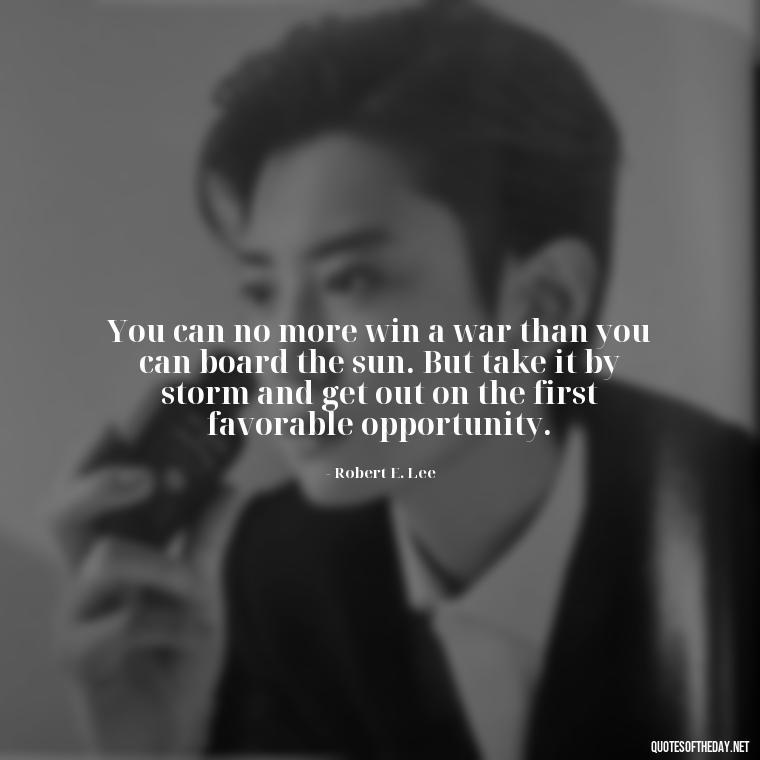 You can no more win a war than you can board the sun. But take it by storm and get out on the first favorable opportunity. - Short Quotes On War