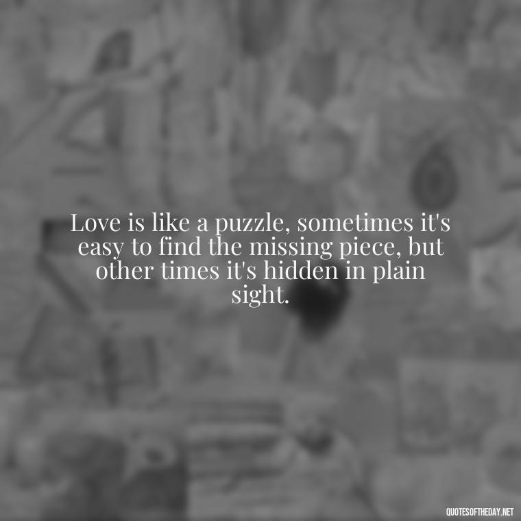 Love is like a puzzle, sometimes it's easy to find the missing piece, but other times it's hidden in plain sight. - Love Rosie Quotes Movie