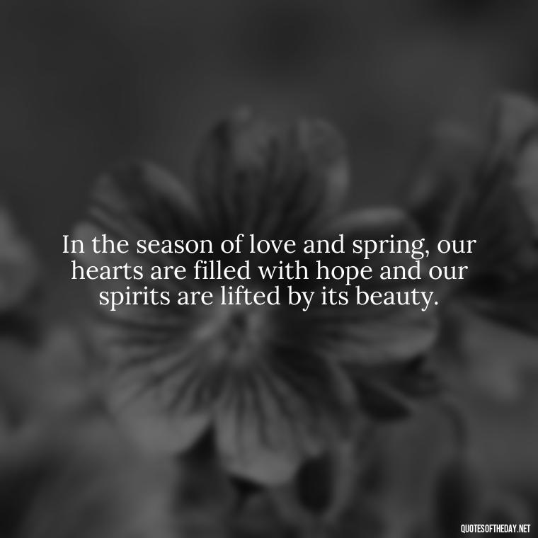 In the season of love and spring, our hearts are filled with hope and our spirits are lifted by its beauty. - Love Quotes Spring