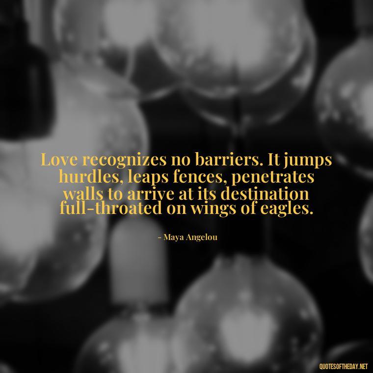 Love recognizes no barriers. It jumps hurdles, leaps fences, penetrates walls to arrive at its destination full-throated on wings of eagles. - Quotes About Lust And Love