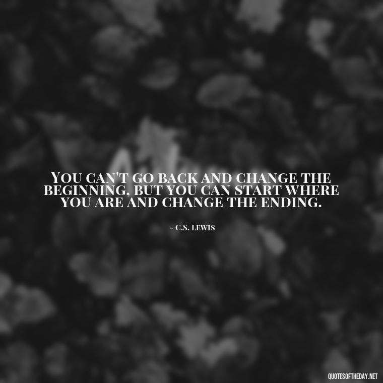 You can't go back and change the beginning, but you can start where you are and change the ending. - Short Light Quotes