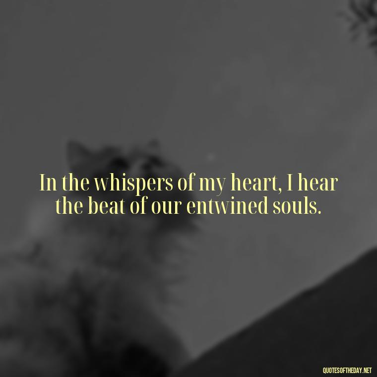 In the whispers of my heart, I hear the beat of our entwined souls. - Love Quotes Of Famous Poets