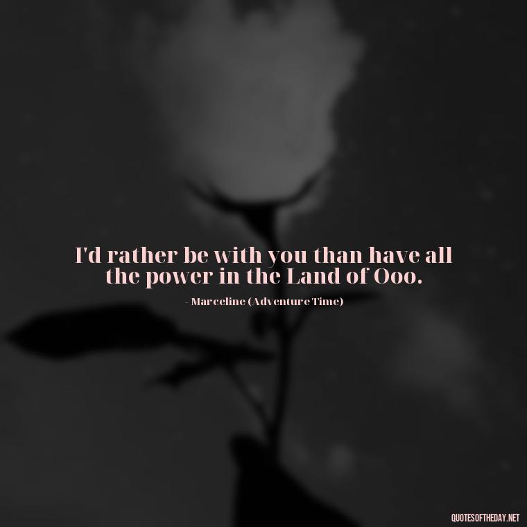 I'd rather be with you than have all the power in the Land of Ooo. - Adventure Time Love Quotes