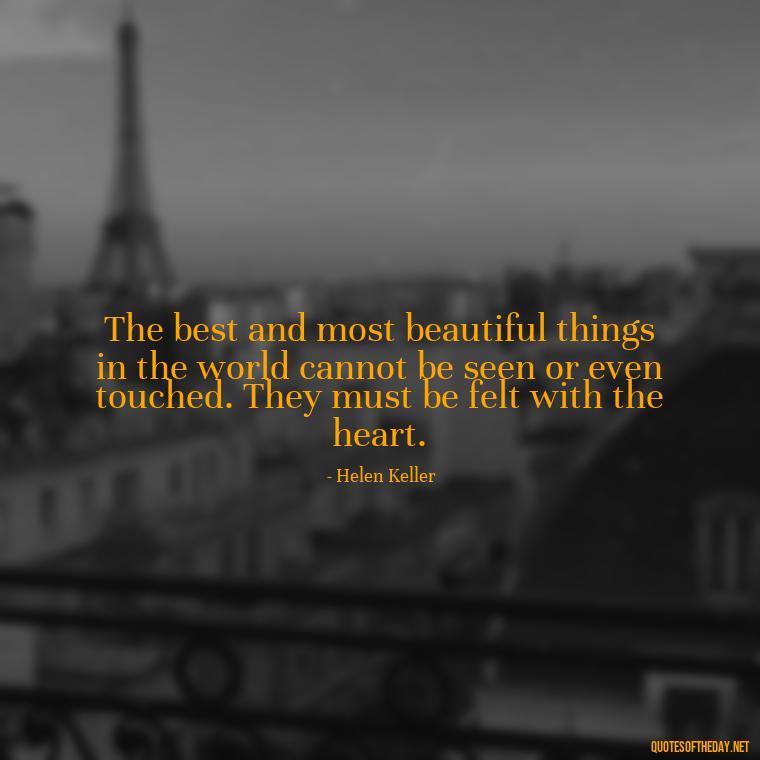 The best and most beautiful things in the world cannot be seen or even touched. They must be felt with the heart. - Full Of Love Quotes