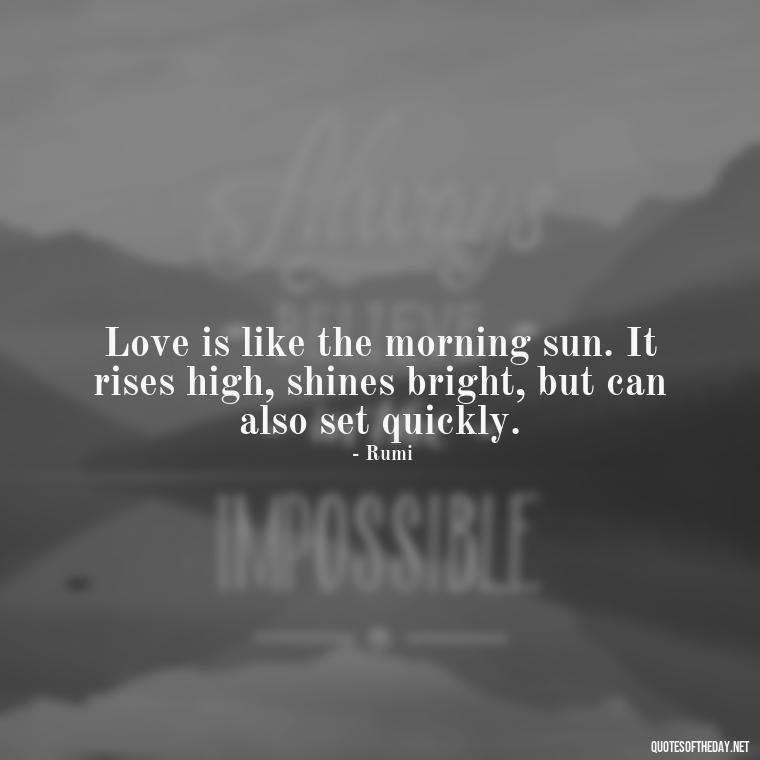 Love is like the morning sun. It rises high, shines bright, but can also set quickly. - Quotes About Mornings And Love