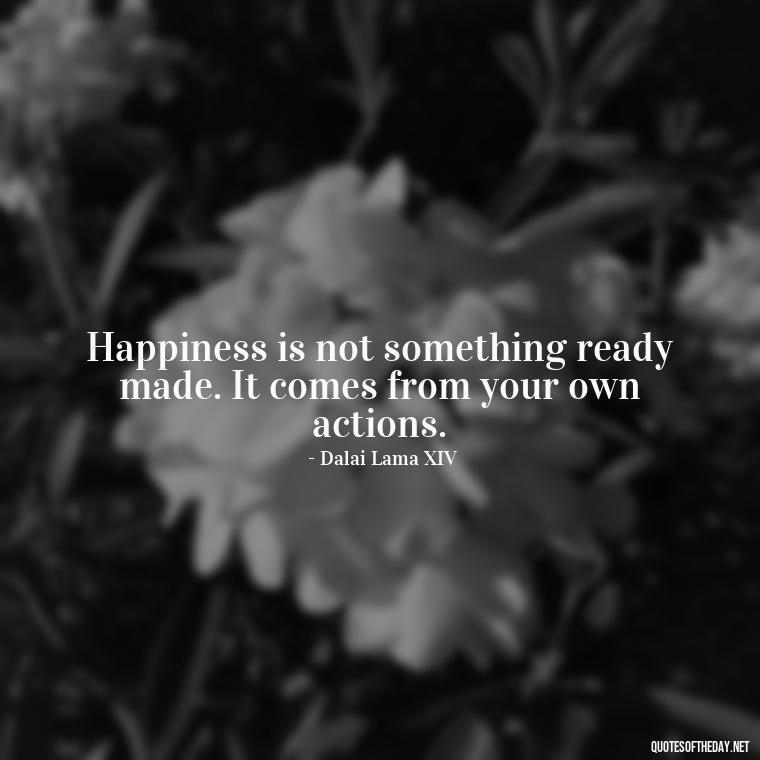 Happiness is not something ready made. It comes from your own actions. - Happy Cute Short Quotes