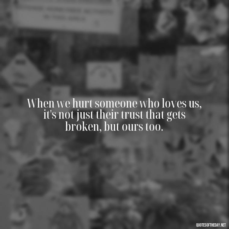 When we hurt someone who loves us, it's not just their trust that gets broken, but ours too. - Quotes About Hurting The Ones You Love