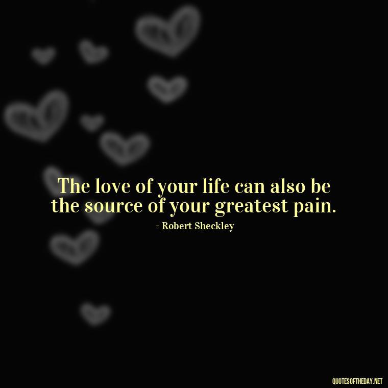 The love of your life can also be the source of your greatest pain. - Quotes About Jealousy Love