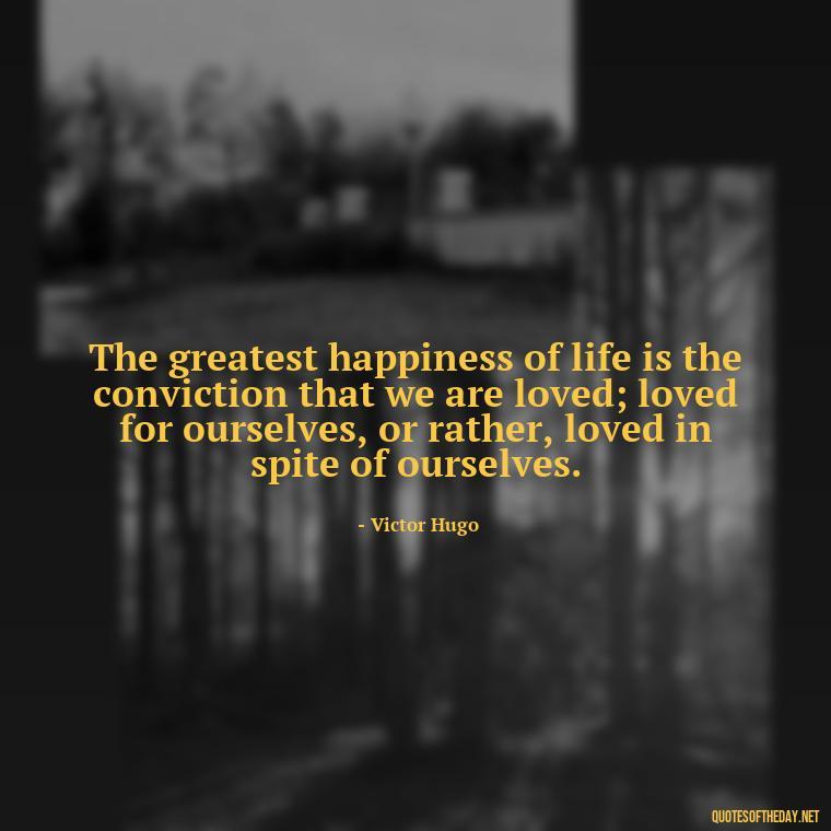 The greatest happiness of life is the conviction that we are loved; loved for ourselves, or rather, loved in spite of ourselves. - February Month Of Love Quotes