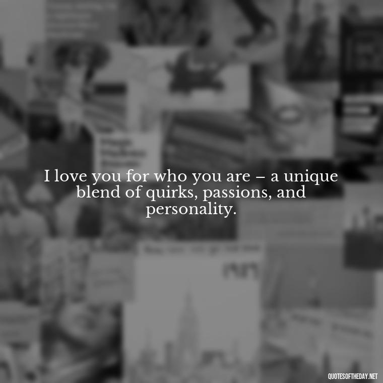 I love you for who you are – a unique blend of quirks, passions, and personality. - Quotes About Love To My Husband