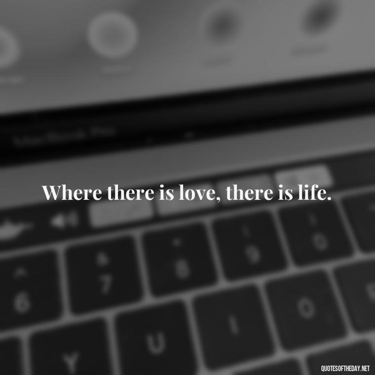 Where there is love, there is life. - Great Love Song Quotes