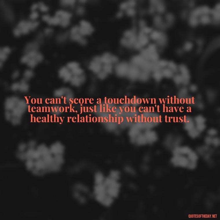 You can't score a touchdown without teamwork, just like you can't have a healthy relationship without trust. - Football And Love Quotes