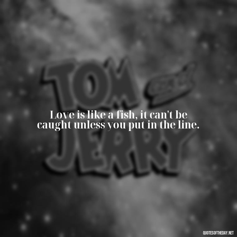 Love is like a fish, it can't be caught unless you put in the line. - Love Fish Quotes