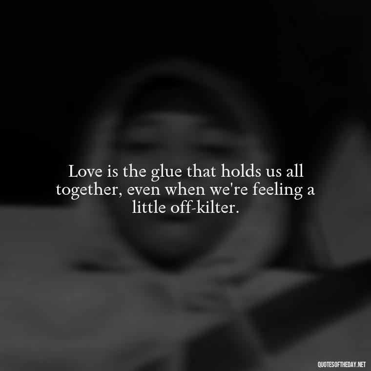 Love is the glue that holds us all together, even when we're feeling a little off-kilter. - Dr Seuss Quote About Weirdness And Love