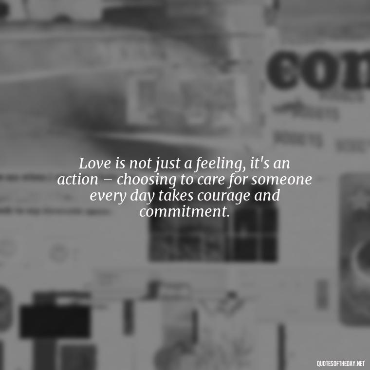 Love is not just a feeling, it's an action – choosing to care for someone every day takes courage and commitment. - Quotes About World Love