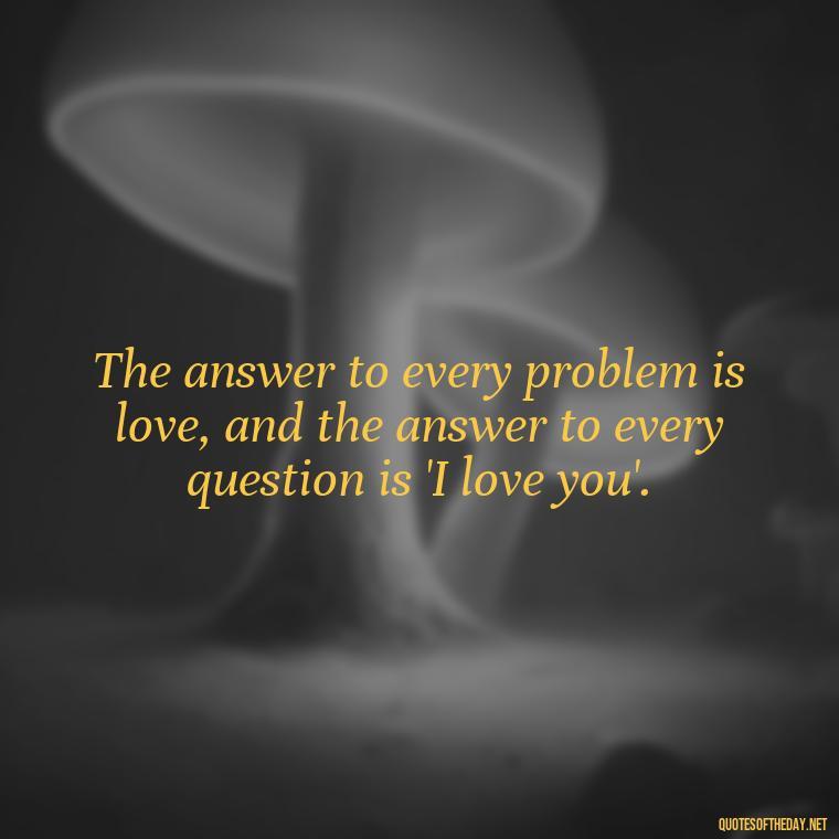 The answer to every problem is love, and the answer to every question is 'I love you'. - Love Is The Answer Quotes