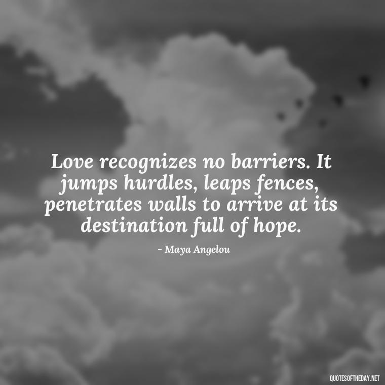 Love recognizes no barriers. It jumps hurdles, leaps fences, penetrates walls to arrive at its destination full of hope. - Love And Hurts Quotes