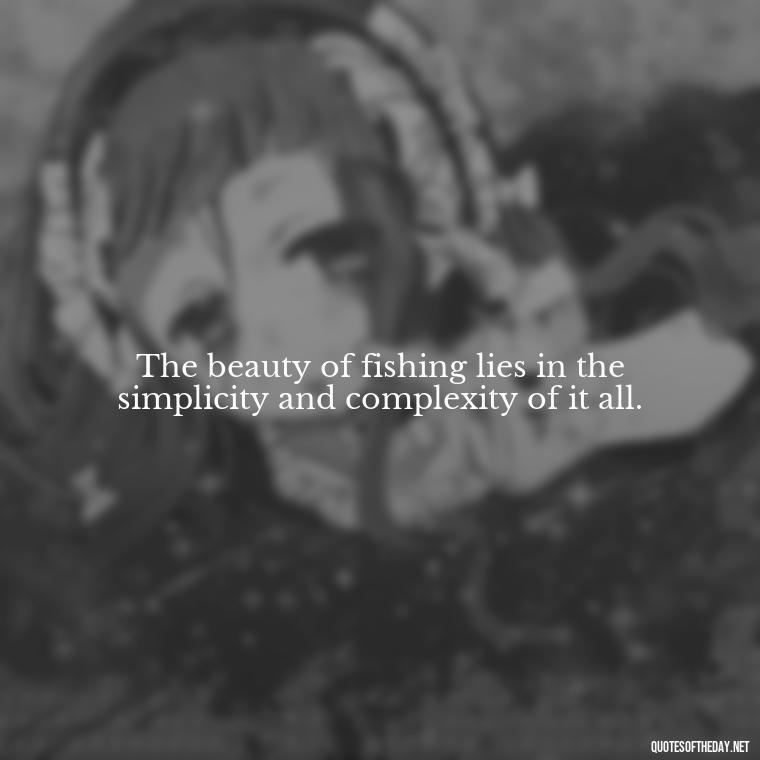 The beauty of fishing lies in the simplicity and complexity of it all. - Fishing Quotes Short