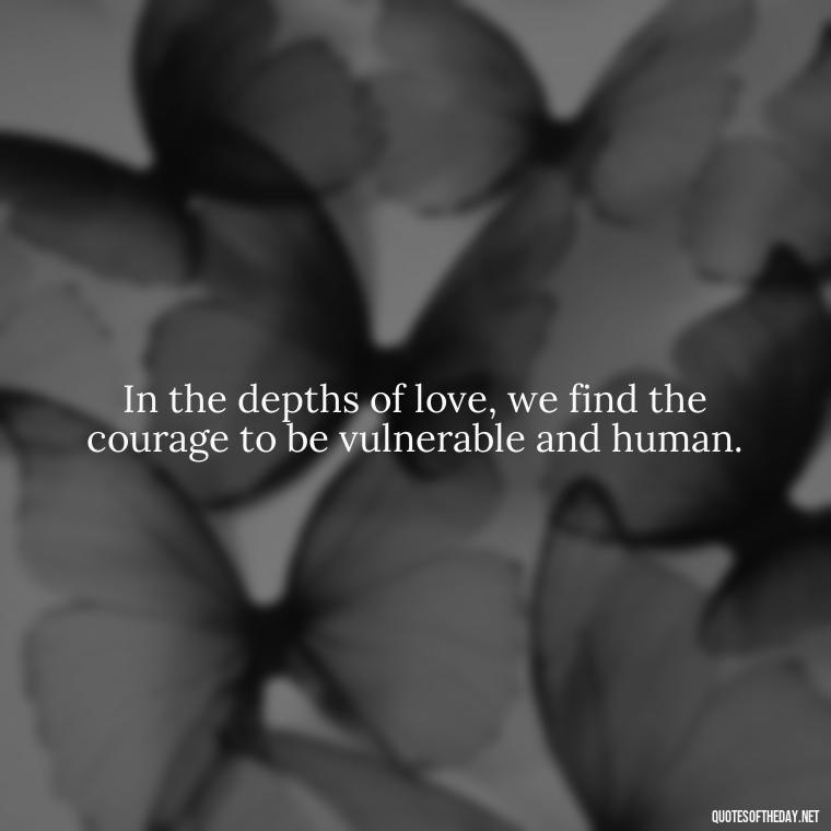 In the depths of love, we find the courage to be vulnerable and human. - Love Touchy Quotes