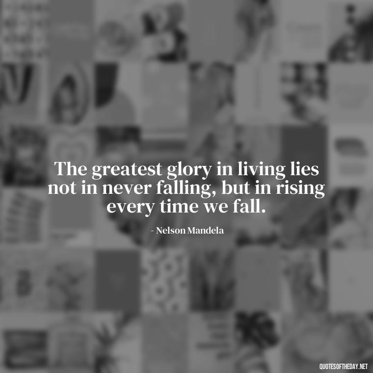 The greatest glory in living lies not in never falling, but in rising every time we fall. - Short Real Quotes