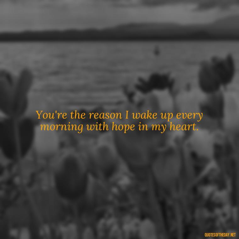 You're the reason I wake up every morning with hope in my heart. - Love Rosie Movie Quotes