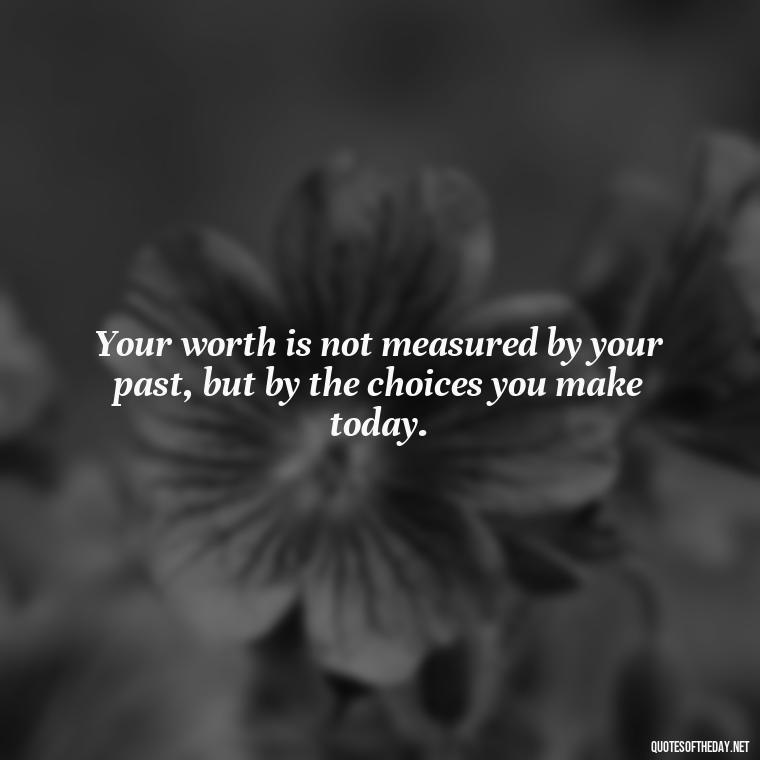 Your worth is not measured by your past, but by the choices you make today. - Motivational Self Love Quotes