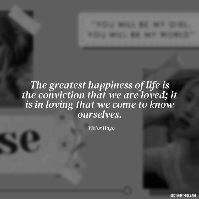 The greatest happiness of life is the conviction that we are loved; it is in loving that we come to know ourselves. - Love N Miss U Quotes