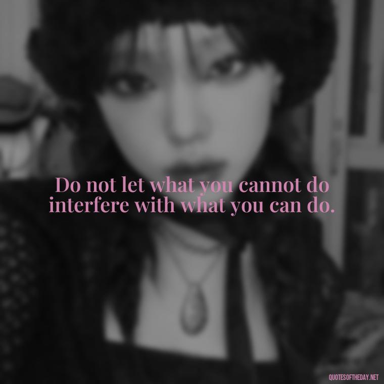 Do not let what you cannot do interfere with what you can do. - Daily Short Quotes