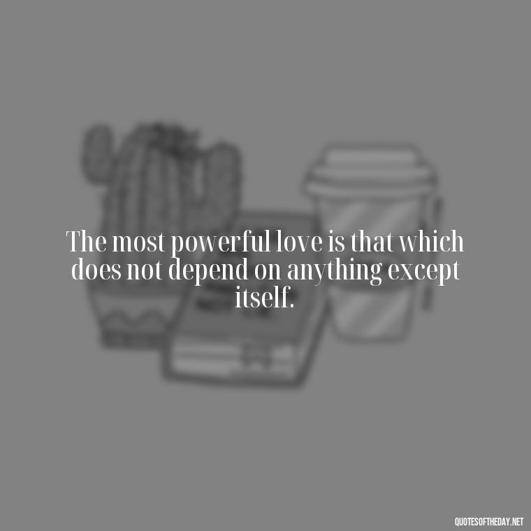 The most powerful love is that which does not depend on anything except itself. - Love And Honesty Quotes