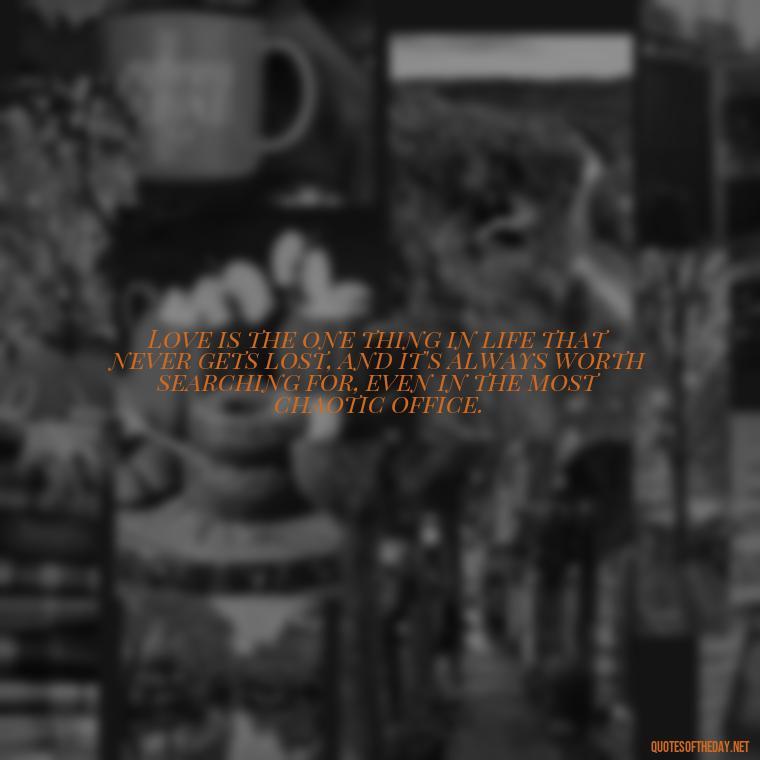 Love is the one thing in life that never gets lost, and it's always worth searching for, even in the most chaotic office. - Love Office Quotes