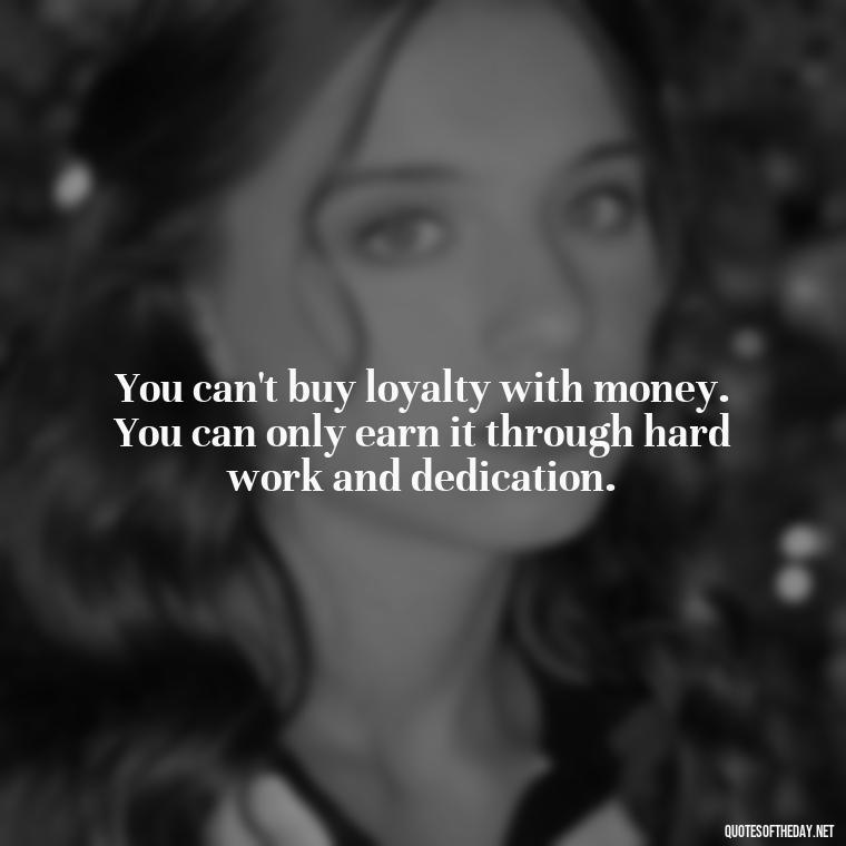 You can't buy loyalty with money. You can only earn it through hard work and dedication. - Loyalty Gangster Love Quotes