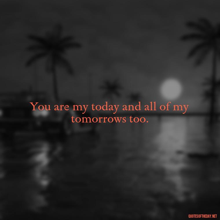 You are my today and all of my tomorrows too. - Pics Of Love Quotes For Him