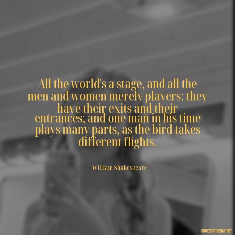 All the world's a stage, and all the men and women merely players: they have their exits and their entrances; and one man in his time plays many parts, as the bird takes different flights. - Short Quotes On Birds