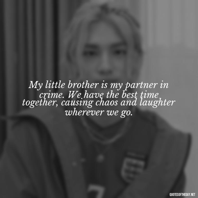 My little brother is my partner in crime. We have the best time together, causing chaos and laughter wherever we go. - I Love My Little Brother Quotes