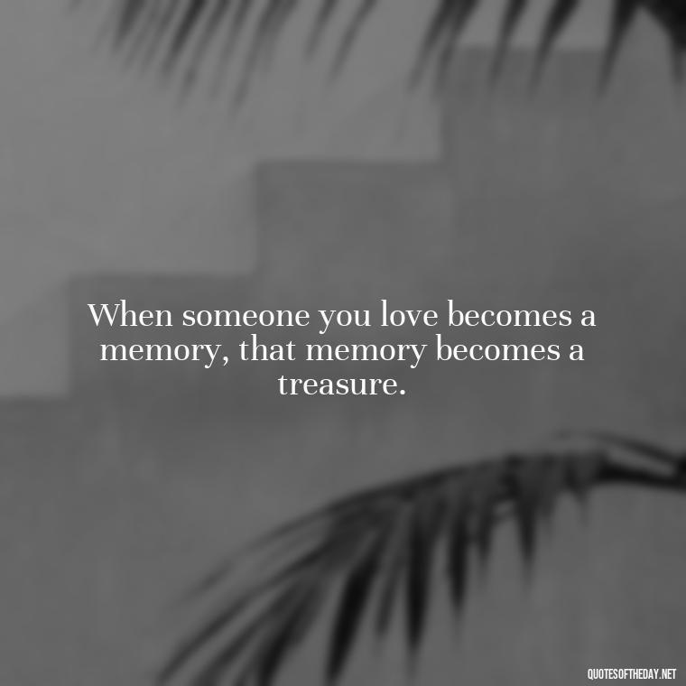 When someone you love becomes a memory, that memory becomes a treasure. - Quotes For Loved Ones In Heaven