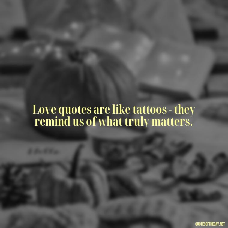 Love quotes are like tattoos - they remind us of what truly matters. - Love Quote Tattoo