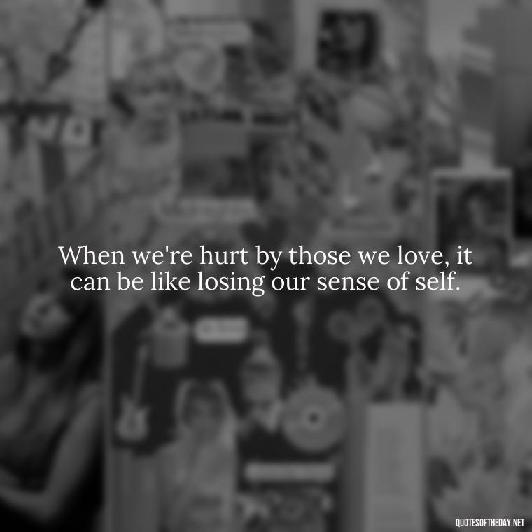 When we're hurt by those we love, it can be like losing our sense of self. - Quotes About Hurting The One You Love