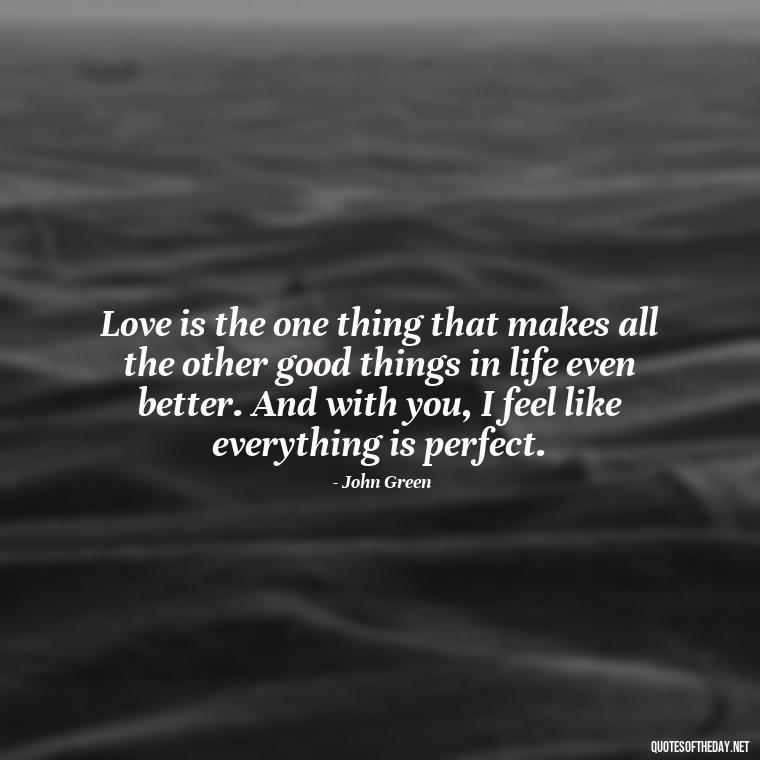 Love is the one thing that makes all the other good things in life even better. And with you, I feel like everything is perfect. - John Green Love Quotes