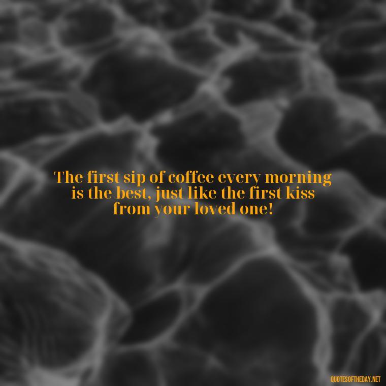 The first sip of coffee every morning is the best, just like the first kiss from your loved one! - Coffee Quotes With Love