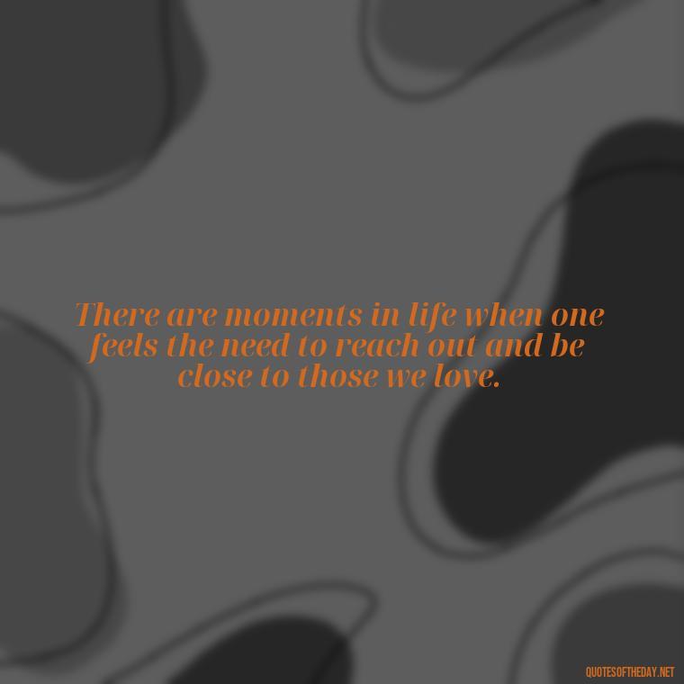 There are moments in life when one feels the need to reach out and be close to those we love. - Daughter Quotes From Mom I Love You